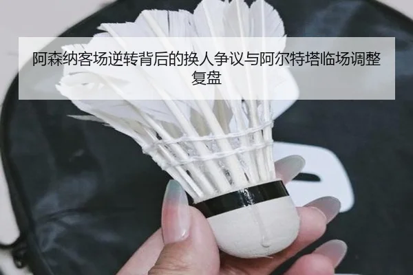 阿森纳客场逆转背后的换人争议与阿尔特塔临场调整复盘