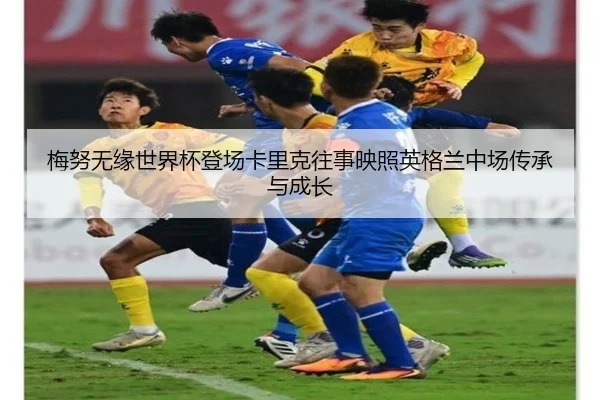 梅努无缘世界杯登场卡里克往事映照英格兰中场传承与成长